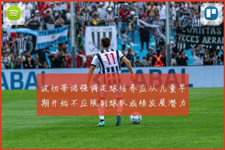 波切蒂诺强调足球培养应从儿童早期开始不应限制球队成绩发展潜力