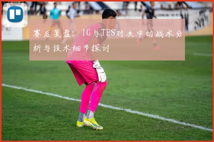 赛后复盘：IG与TES对决中的战术分析与技术细节探讨