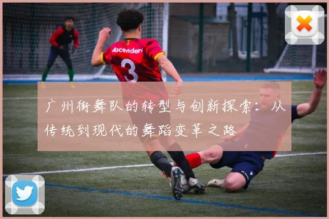 广州街舞队的转型与创新探索：从传统到现代的舞蹈变革之路