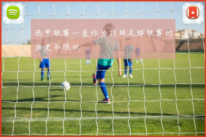 西甲联赛一直作为顶级足球联赛的历史和现状