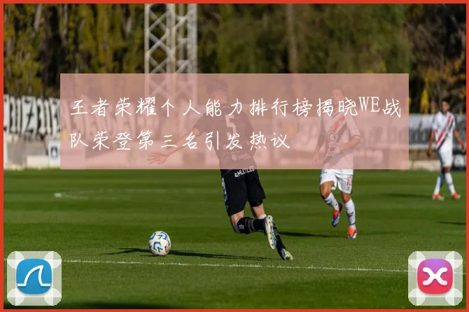 王者荣耀个人能力排行榜揭晓WE战队荣登第三名引发热议