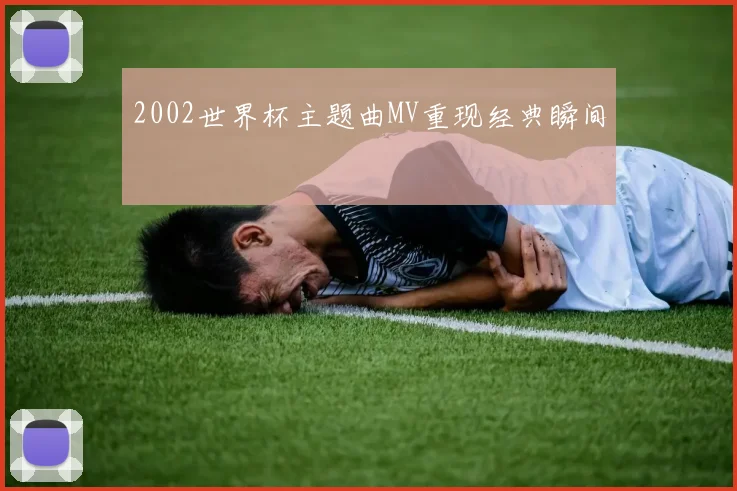 2002世界杯主题曲MV重现经典瞬间