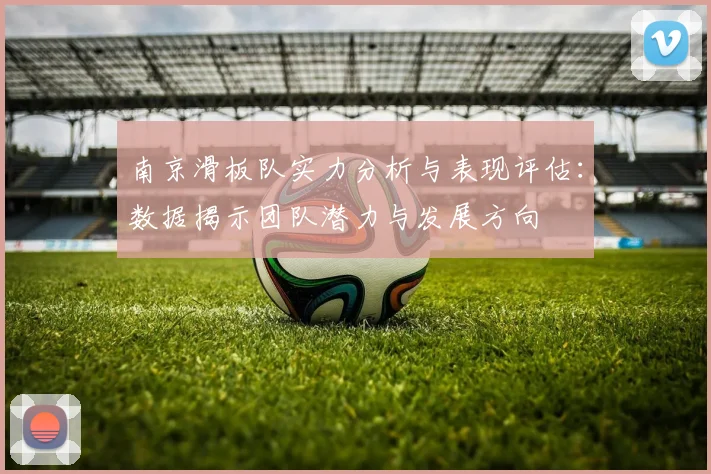 南京滑板队实力分析与表现评估：数据揭示团队潜力与发展方向