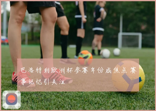 巴洛特利欧洲杯参赛年份成焦点 赛事记忆引关注