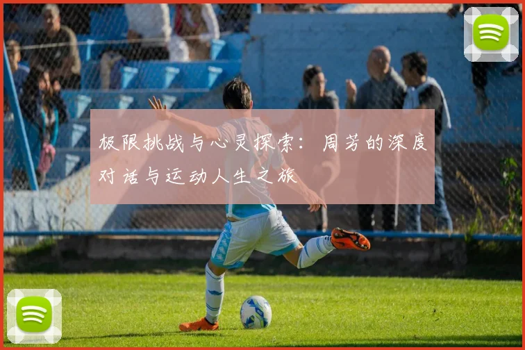 极限挑战与心灵探索：周芳的深度对话与运动人生之旅