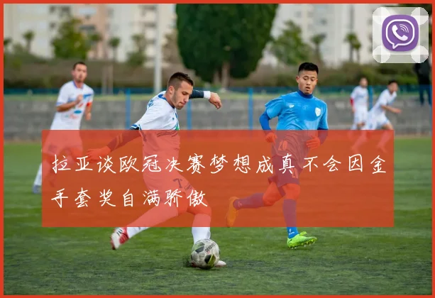 拉亚谈欧冠决赛梦想成真不会因金手套奖自满骄傲