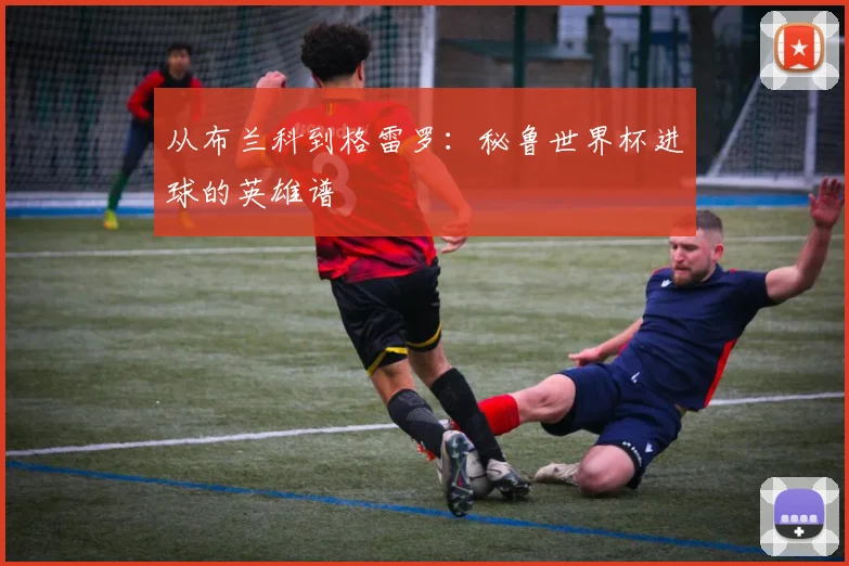 从布兰科到格雷罗：秘鲁世界杯进球的英雄谱