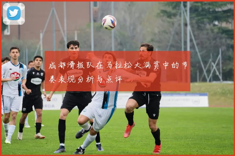 成都滑板队在马拉松大满贯中的节奏表现分析与点评