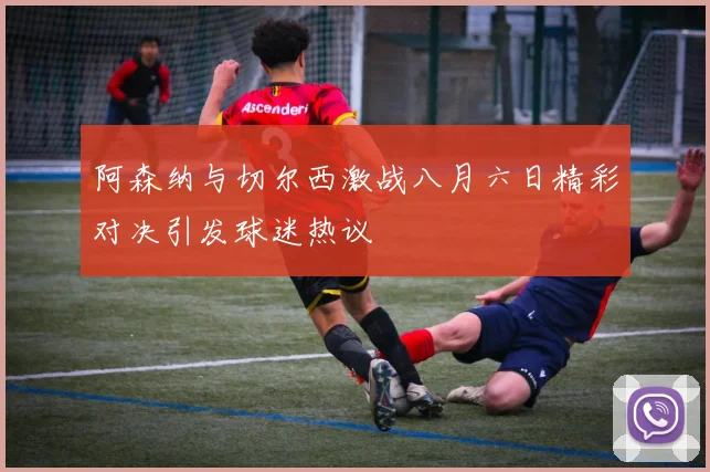 阿森纳与切尔西激战八月六日精彩对决引发球迷热议