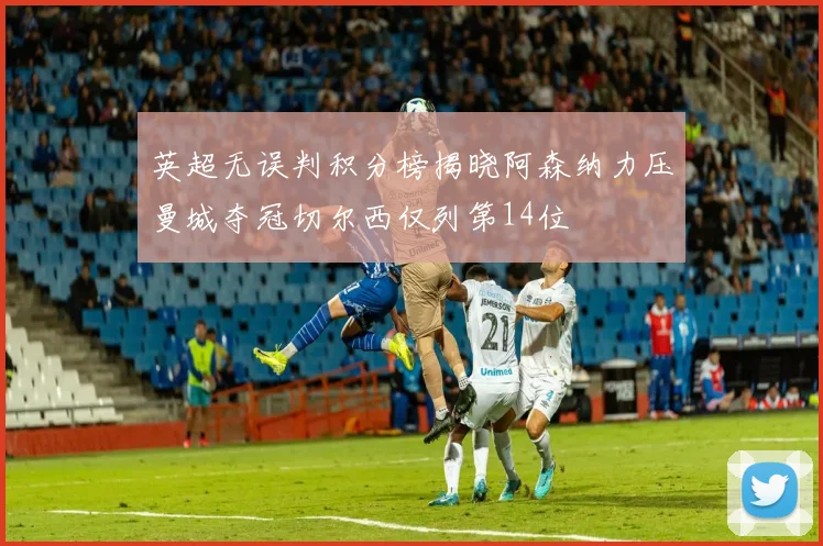 英超无误判积分榜揭晓阿森纳力压曼城夺冠切尔西仅列第14位
